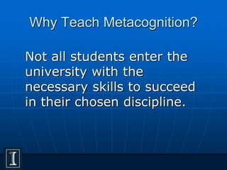 Why Teach Metacognition?
Not all students enter the
university with the
necessary skills to succeed
in their chosen discipline.
 