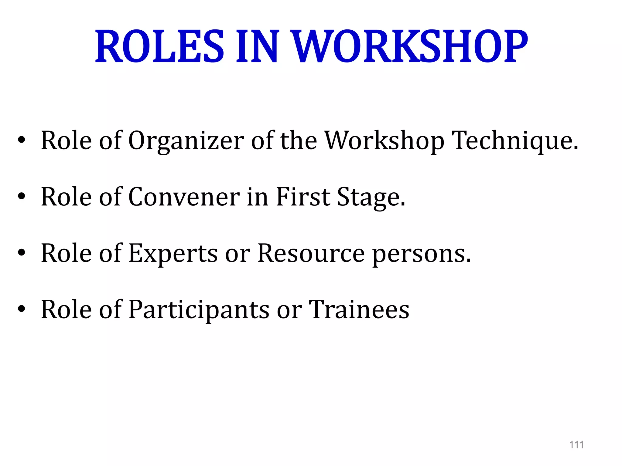ROLES IN WORKSHOP
• Role of Organizer of the Workshop Technique.
• Role of Convener in First Stage.
• Role of Experts or Resource persons.
• Role of Participants or Trainees
111
 