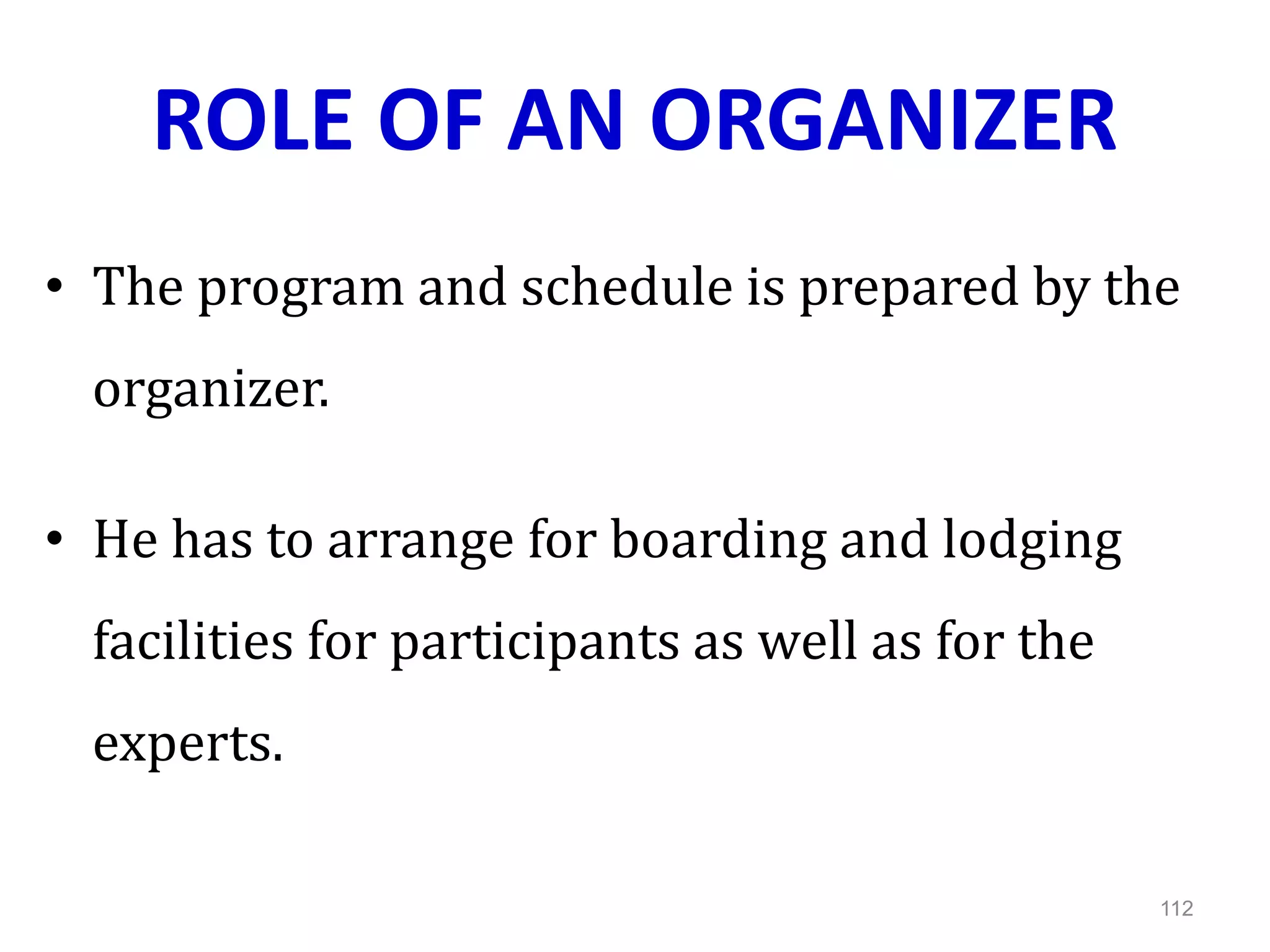 ROLE OF AN ORGANIZER
• The program and schedule is prepared by the
organizer.
• He has to arrange for boarding and lodging
facilities for participants as well as for the
experts.
112
 