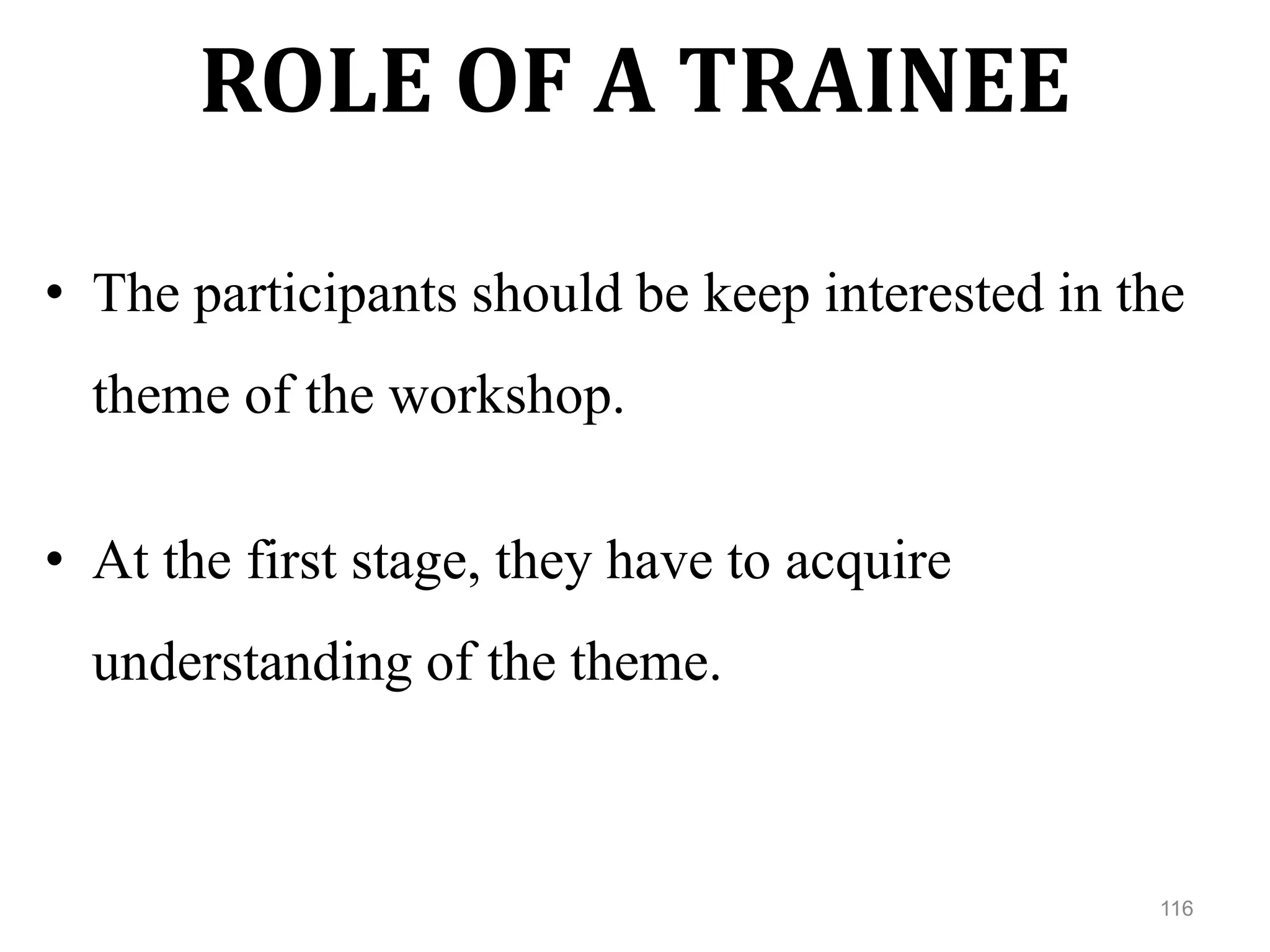 ROLE OF A TRAINEE
• The participants should be keep interested in the
theme of the workshop.
• At the first stage, they have to acquire
understanding of the theme.
116
 