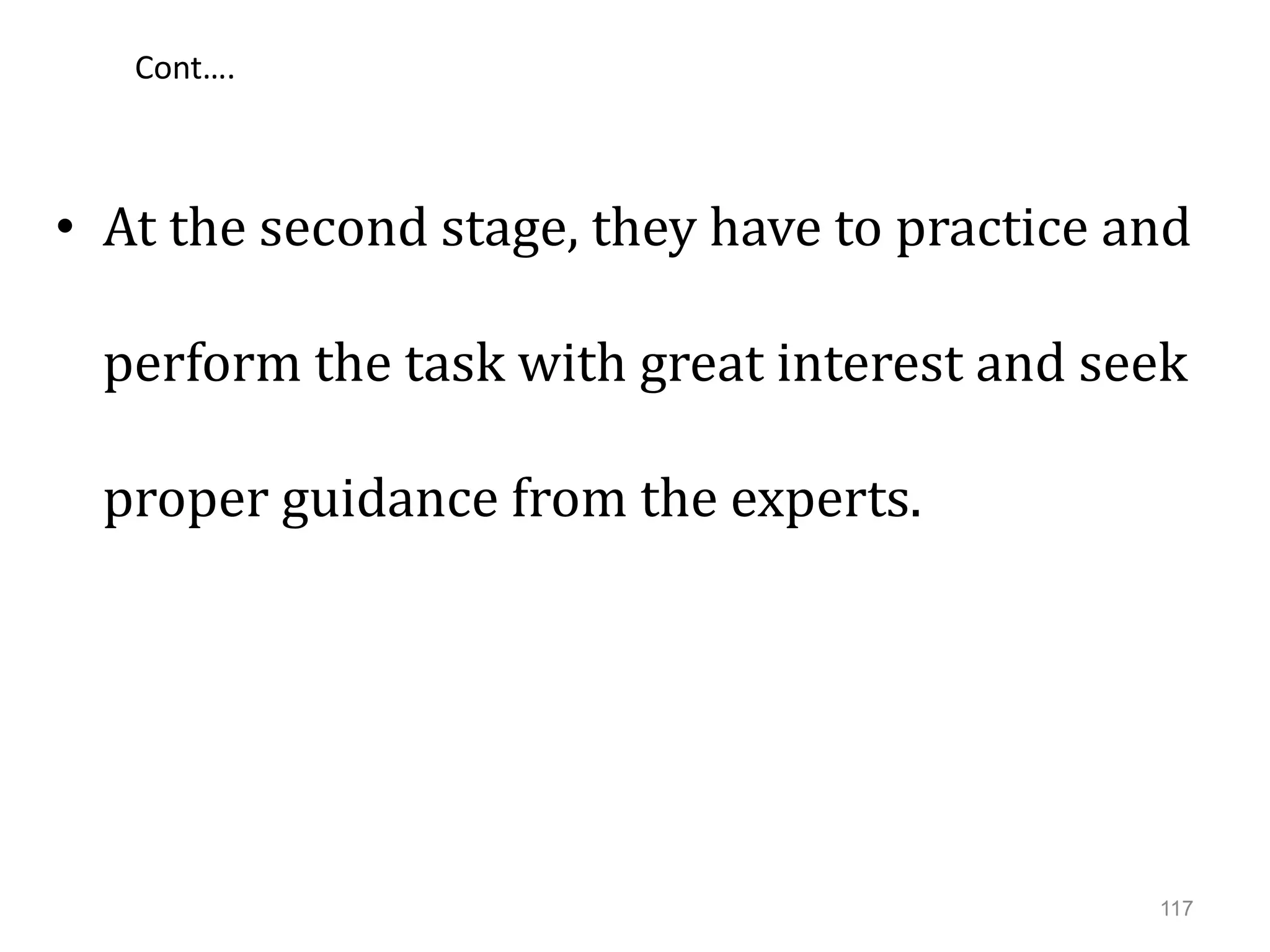 Cont….
• At the second stage, they have to practice and
perform the task with great interest and seek
proper guidance from the experts.
117
 