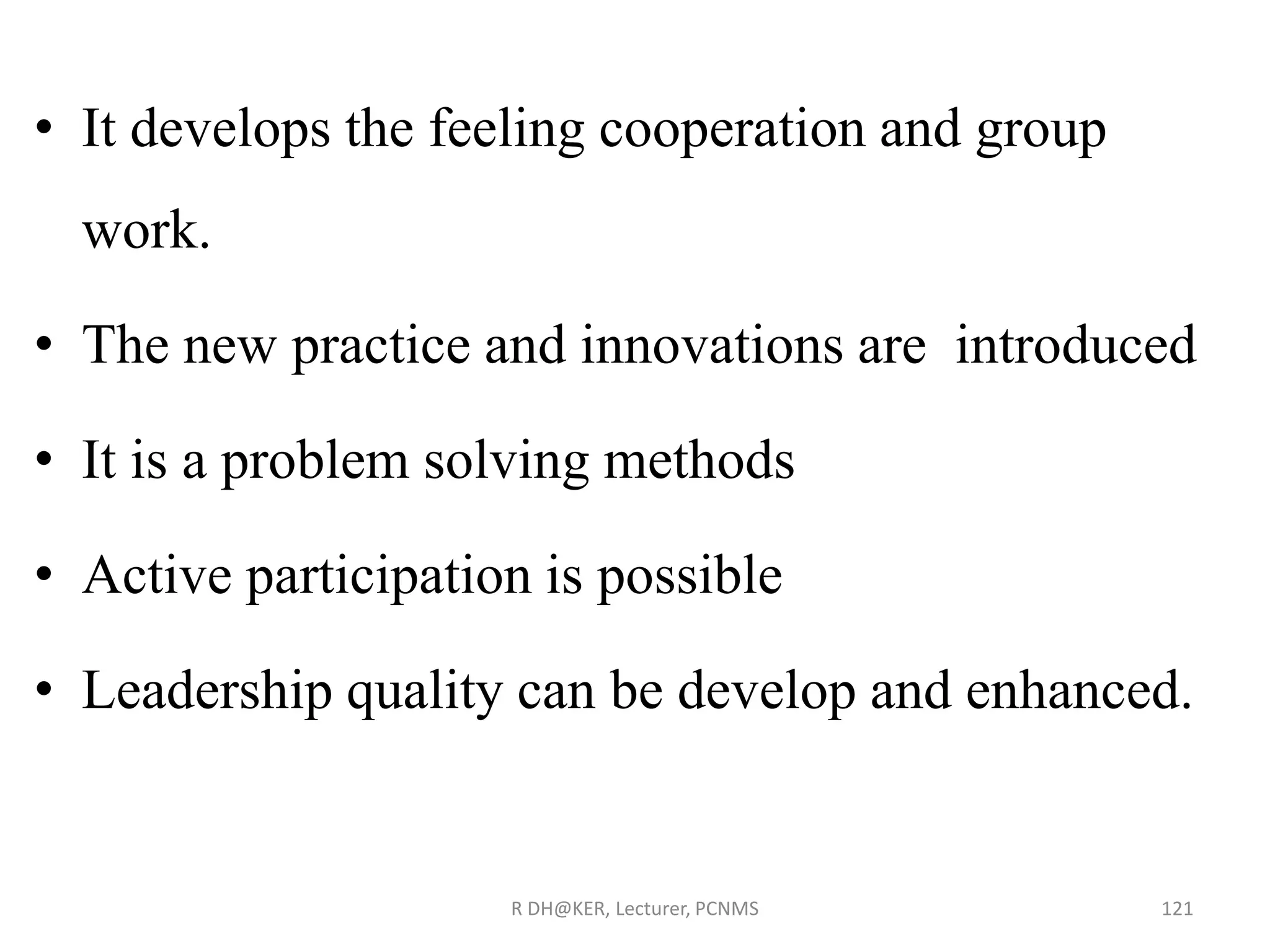 • It develops the feeling cooperation and group
work.
• The new practice and innovations are introduced
• It is a problem solving methods
• Active participation is possible
• Leadership quality can be develop and enhanced.
R DH@KER, Lecturer, PCNMS 121
 