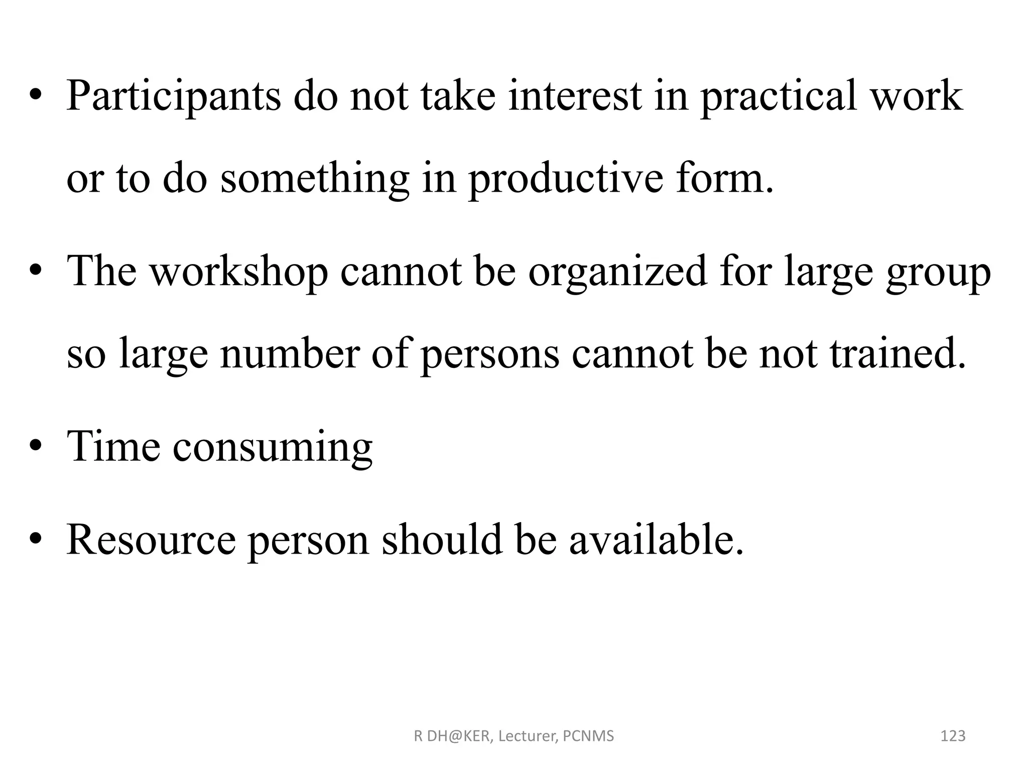 • Participants do not take interest in practical work
or to do something in productive form.
• The workshop cannot be organized for large group
so large number of persons cannot be not trained.
• Time consuming
• Resource person should be available.
R DH@KER, Lecturer, PCNMS 123
 