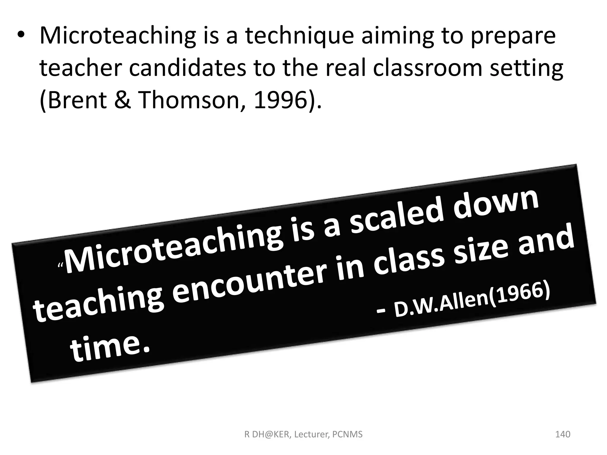 • Microteaching is a technique aiming to prepare
teacher candidates to the real classroom setting
(Brent & Thomson, 1996).
R DH@KER, Lecturer, PCNMS 140
 