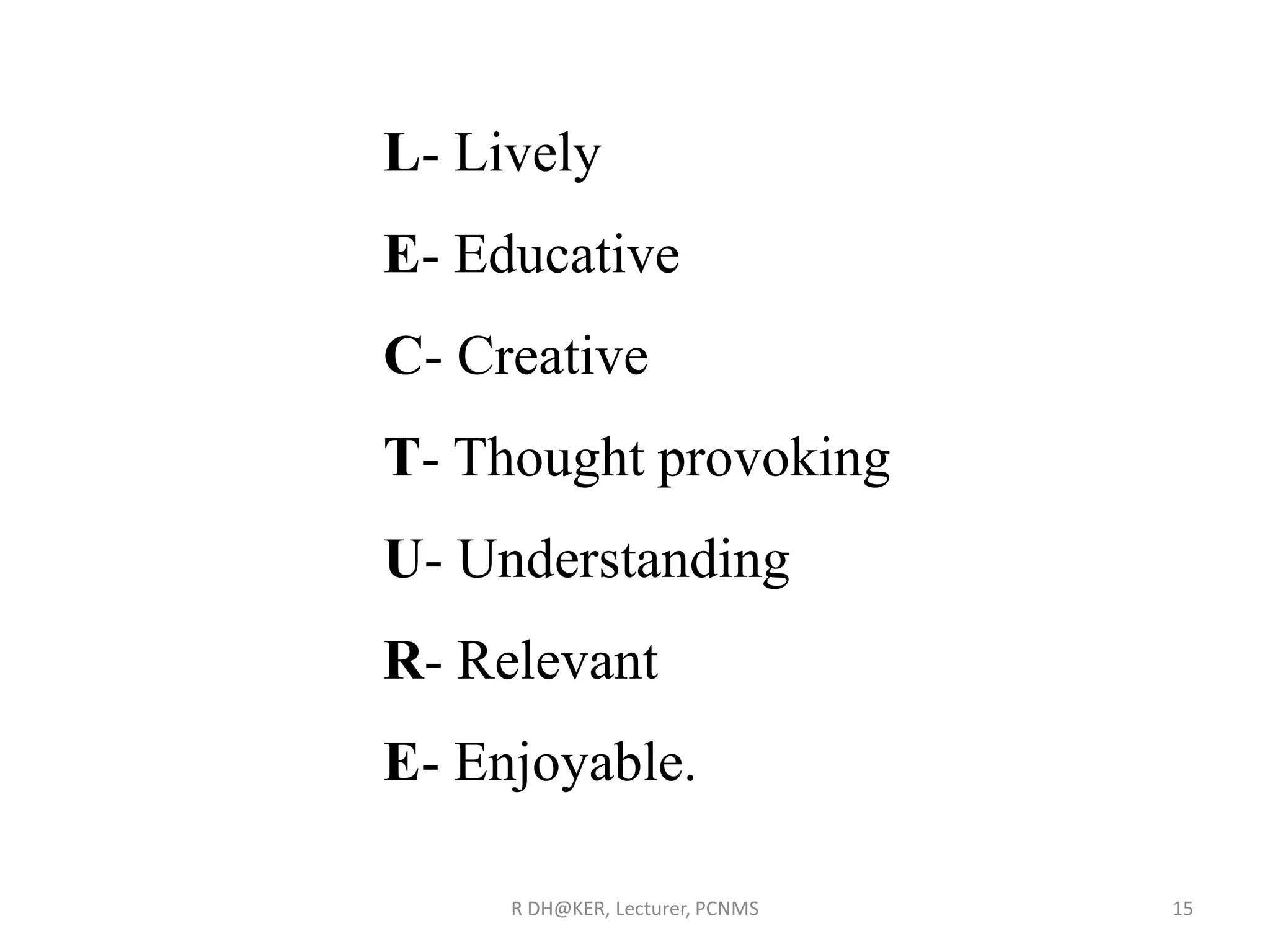 R DH@KER, Lecturer, PCNMS 15
L- Lively
E- Educative
C- Creative
T- Thought provoking
U- Understanding
R- Relevant
E- Enjoyable.
 