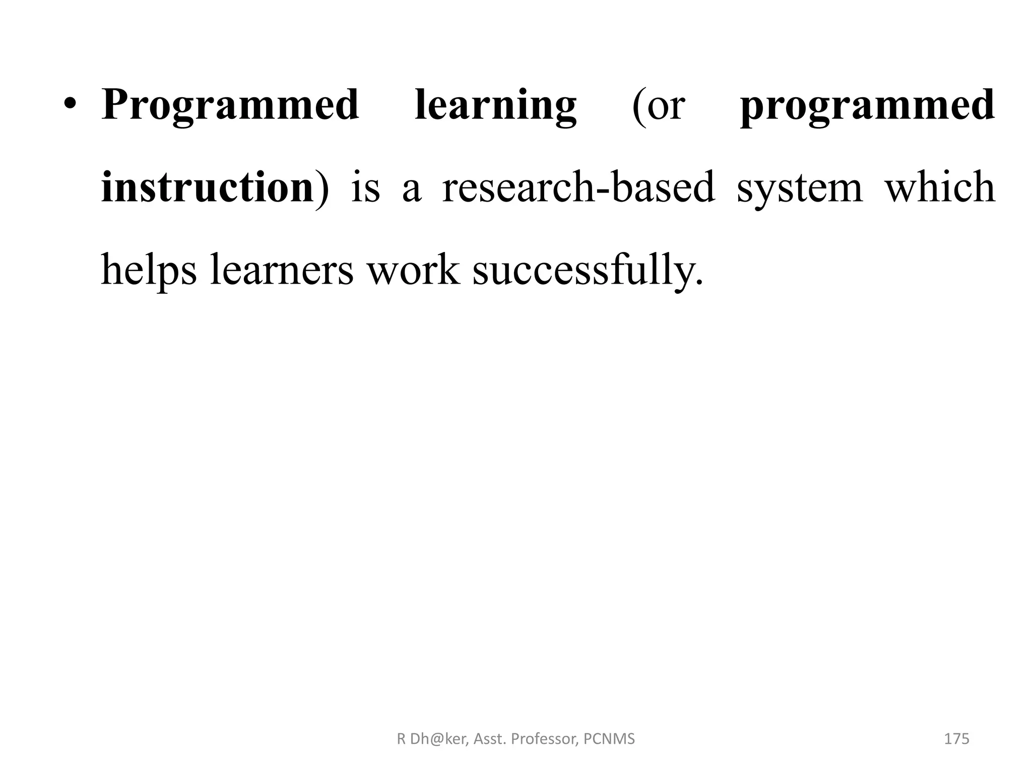 • Programmed learning (or programmed
instruction) is a research-based system which
helps learners work successfully.
175R Dh@ker, Asst. Professor, PCNMS
 