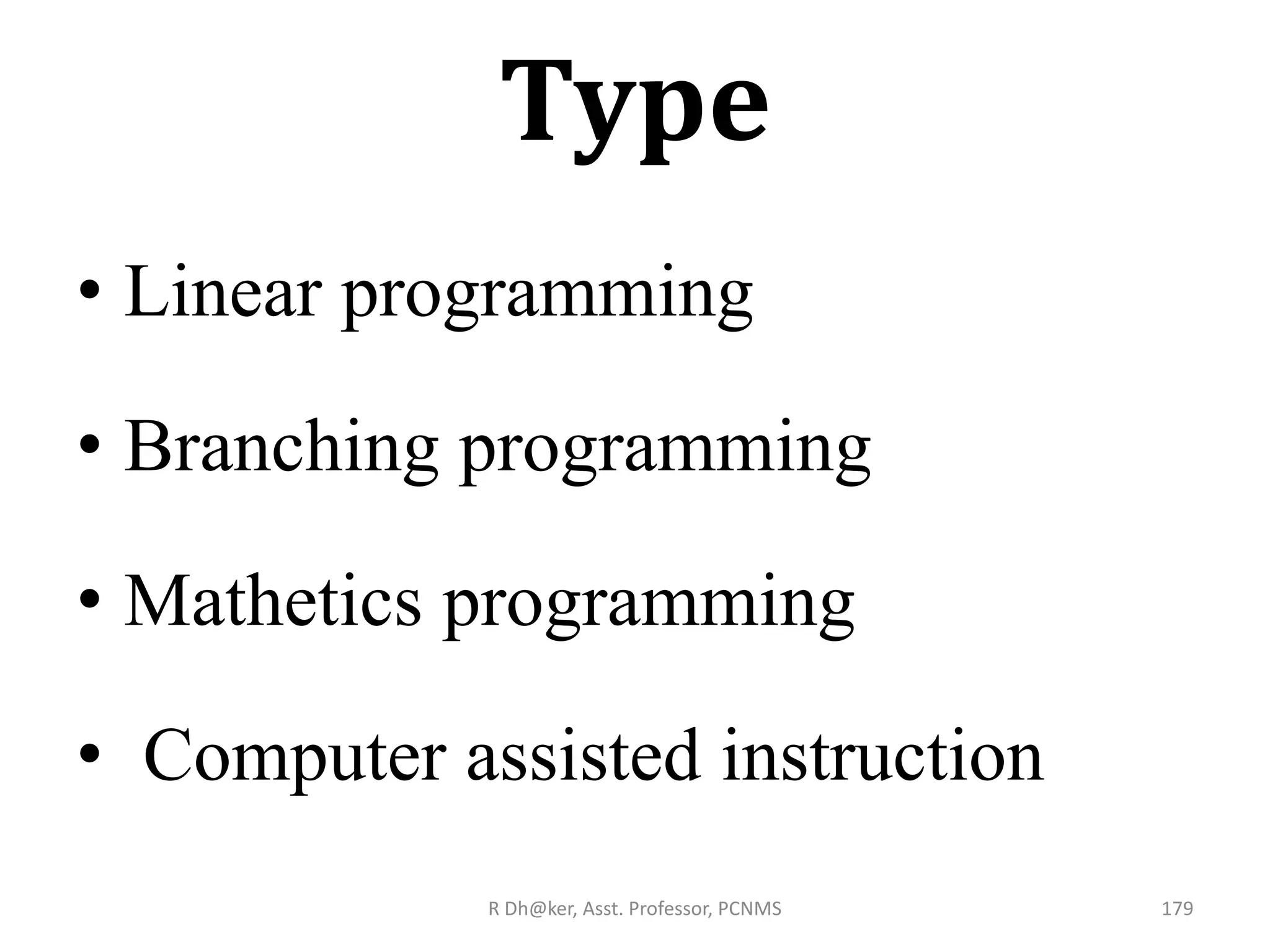 Type
• Linear programming
• Branching programming
• Mathetics programming
• Computer assisted instruction
179R Dh@ker, Asst. Professor, PCNMS
 