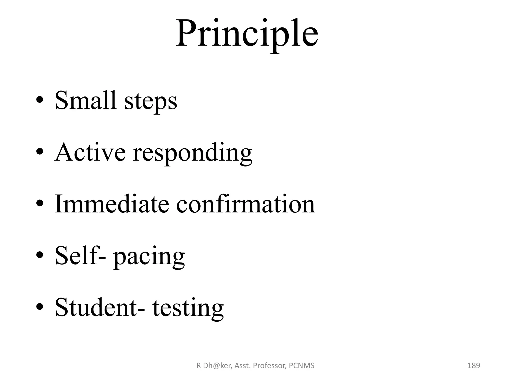 Principle
• Small steps
• Active responding
• Immediate confirmation
• Self- pacing
• Student- testing
189R Dh@ker, Asst. Professor, PCNMS
 