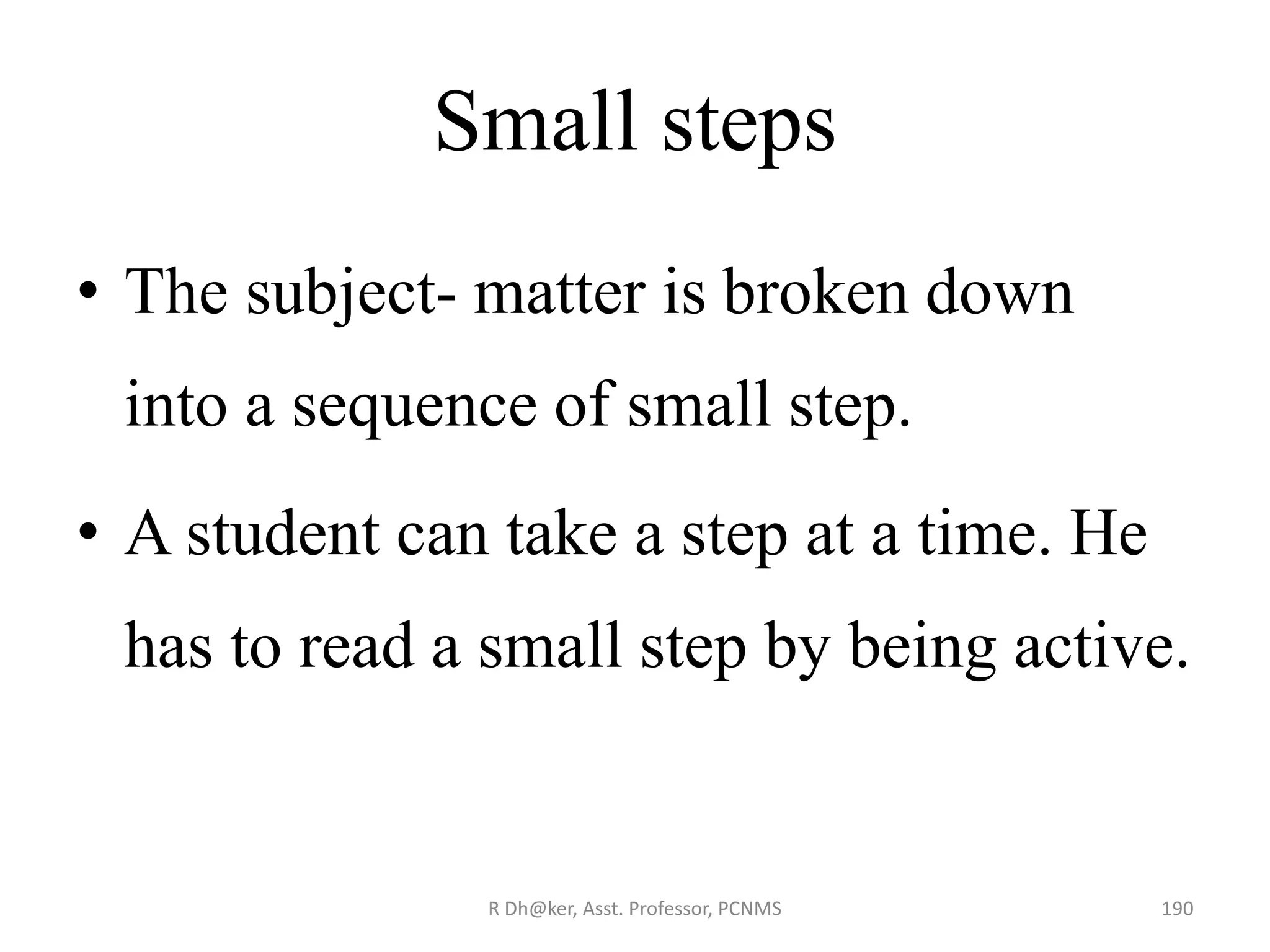 Small steps
• The subject- matter is broken down
into a sequence of small step.
• A student can take a step at a time. He
has to read a small step by being active.
190R Dh@ker, Asst. Professor, PCNMS
 