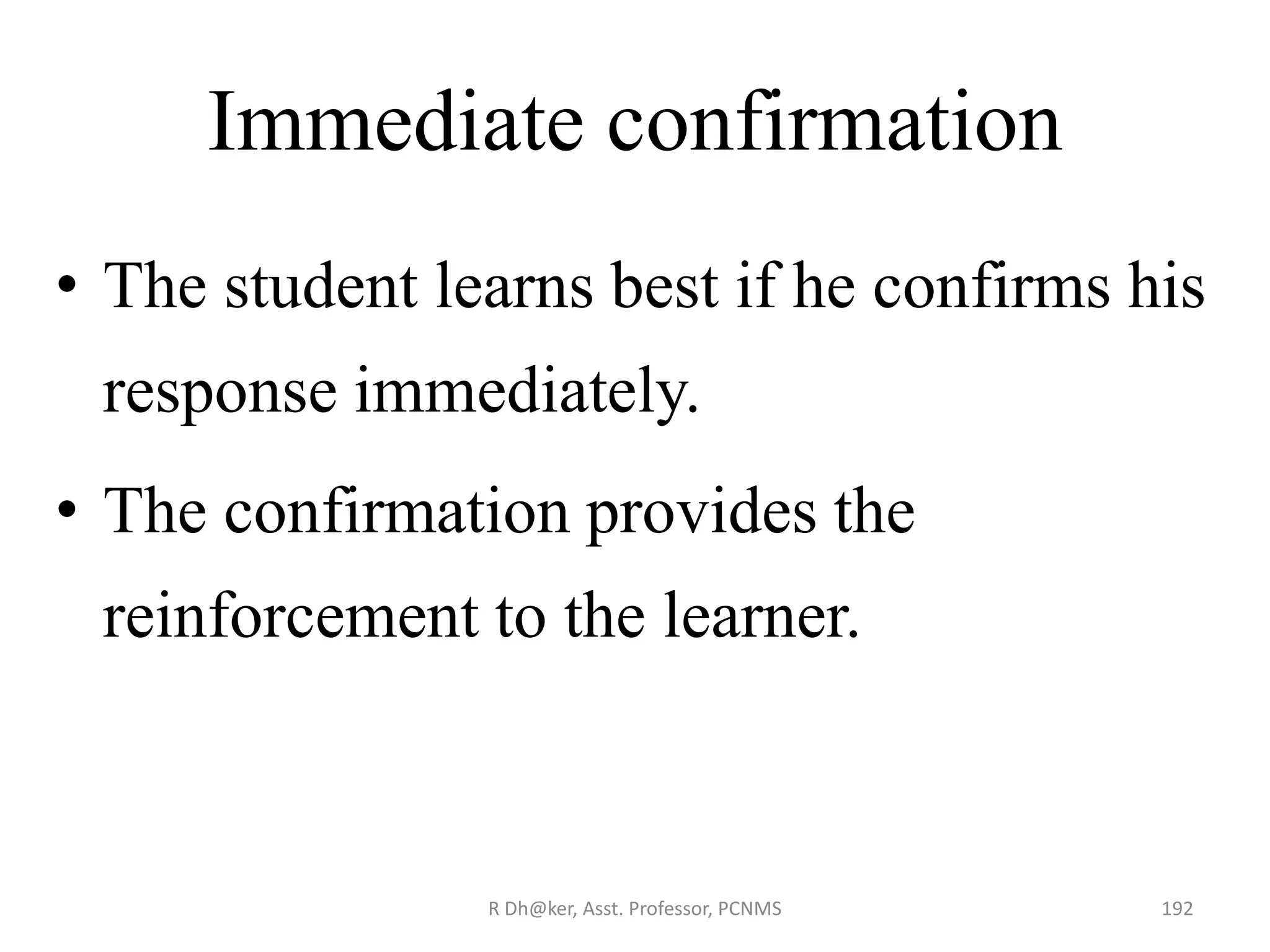 Immediate confirmation
• The student learns best if he confirms his
response immediately.
• The confirmation provides the
reinforcement to the learner.
192R Dh@ker, Asst. Professor, PCNMS
 