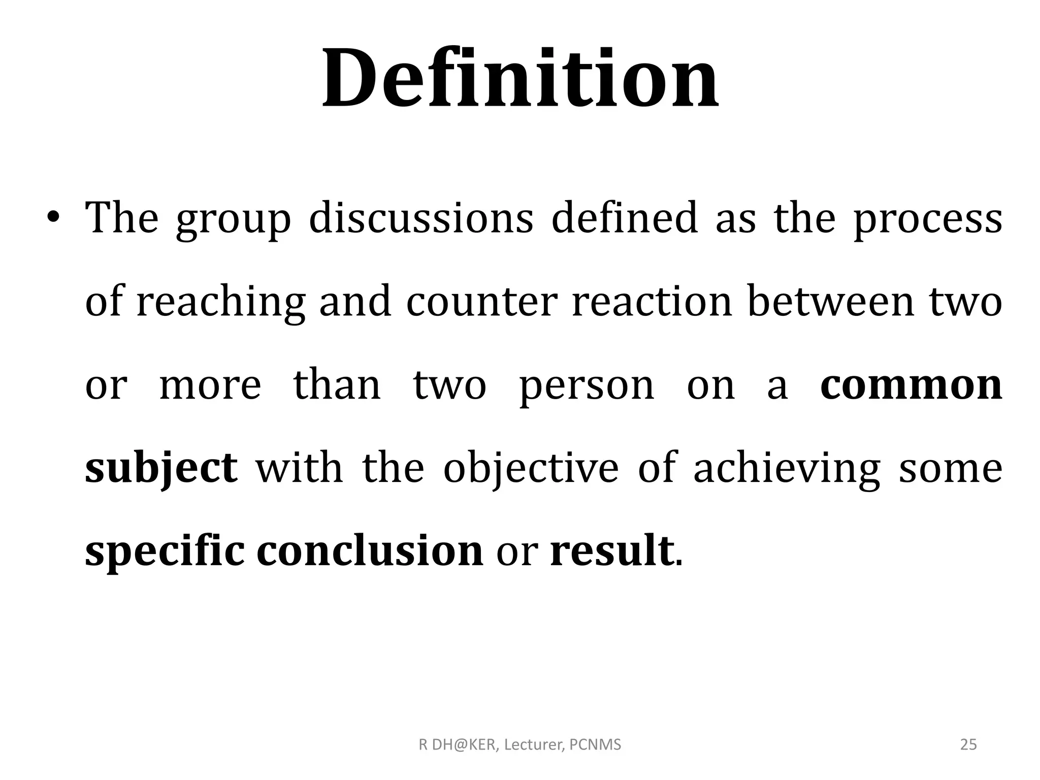 Definition
• The group discussions defined as the process
of reaching and counter reaction between two
or more than two person on a common
subject with the objective of achieving some
specific conclusion or result.
R DH@KER, Lecturer, PCNMS 25
 