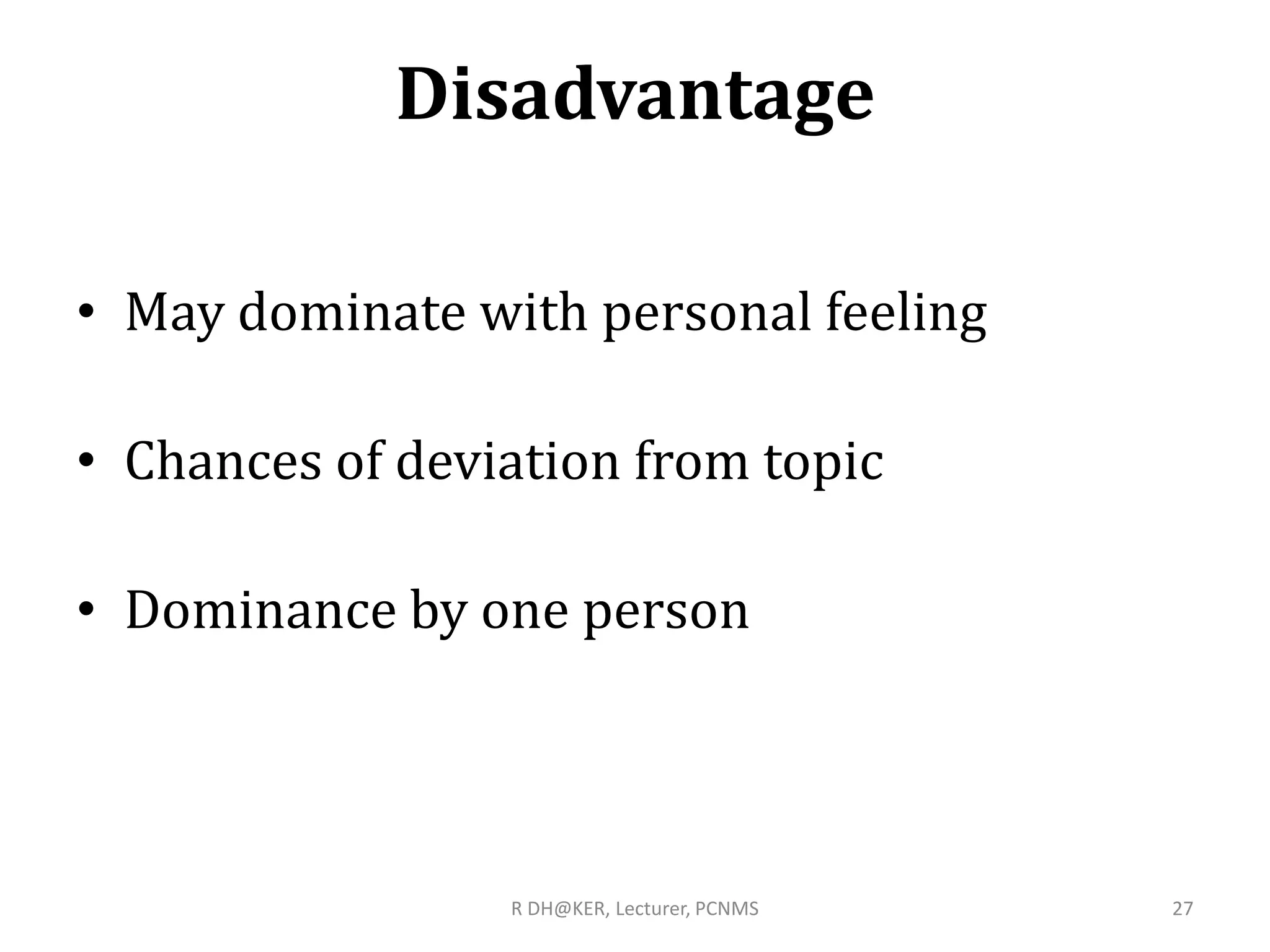 Disadvantage
• May dominate with personal feeling
• Chances of deviation from topic
• Dominance by one person
R DH@KER, Lecturer, PCNMS 27
 