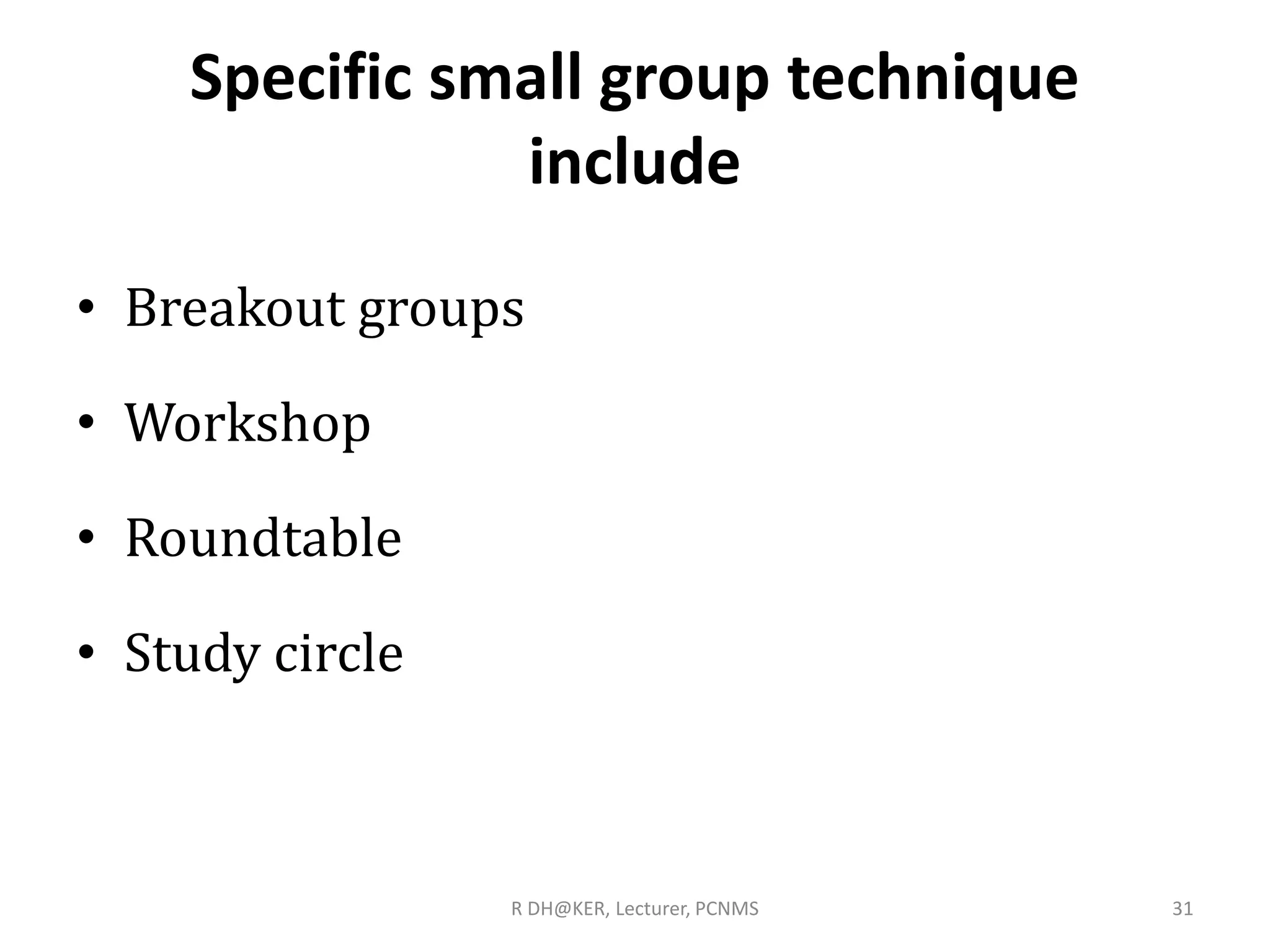 Specific small group technique
include
• Breakout groups
• Workshop
• Roundtable
• Study circle
R DH@KER, Lecturer, PCNMS 31
 