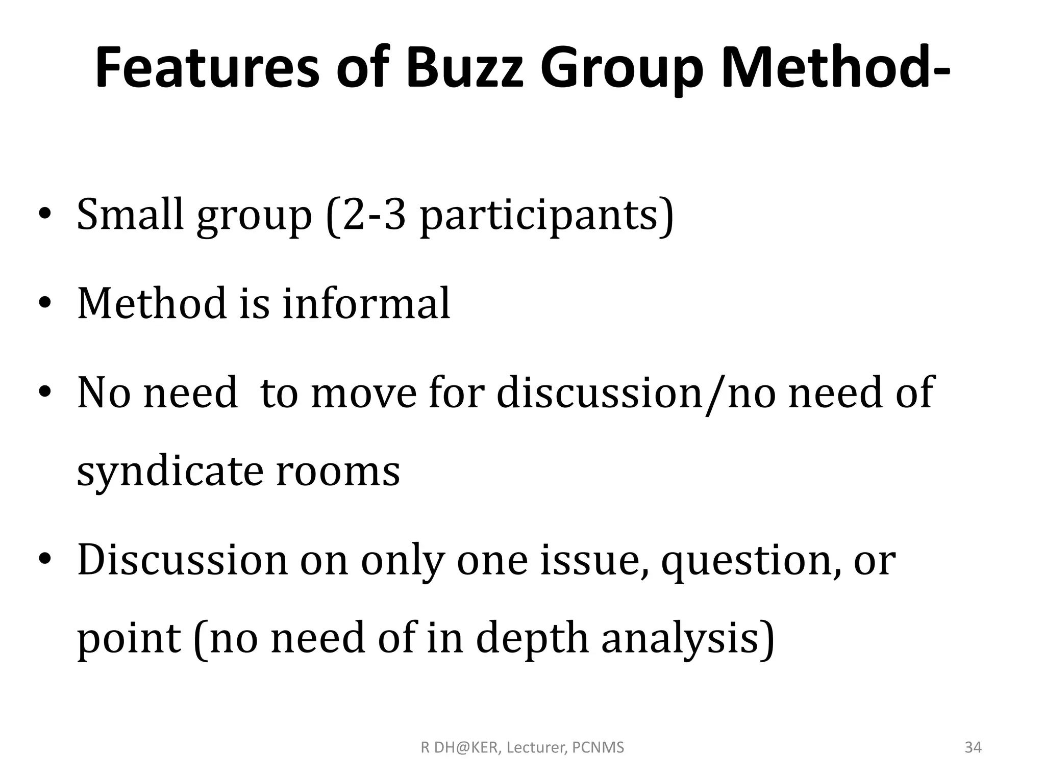 Features of Buzz Group Method-
• Small group (2-3 participants)
• Method is informal
• No need to move for discussion/no need of
syndicate rooms
• Discussion on only one issue, question, or
point (no need of in depth analysis)
R DH@KER, Lecturer, PCNMS 34
 