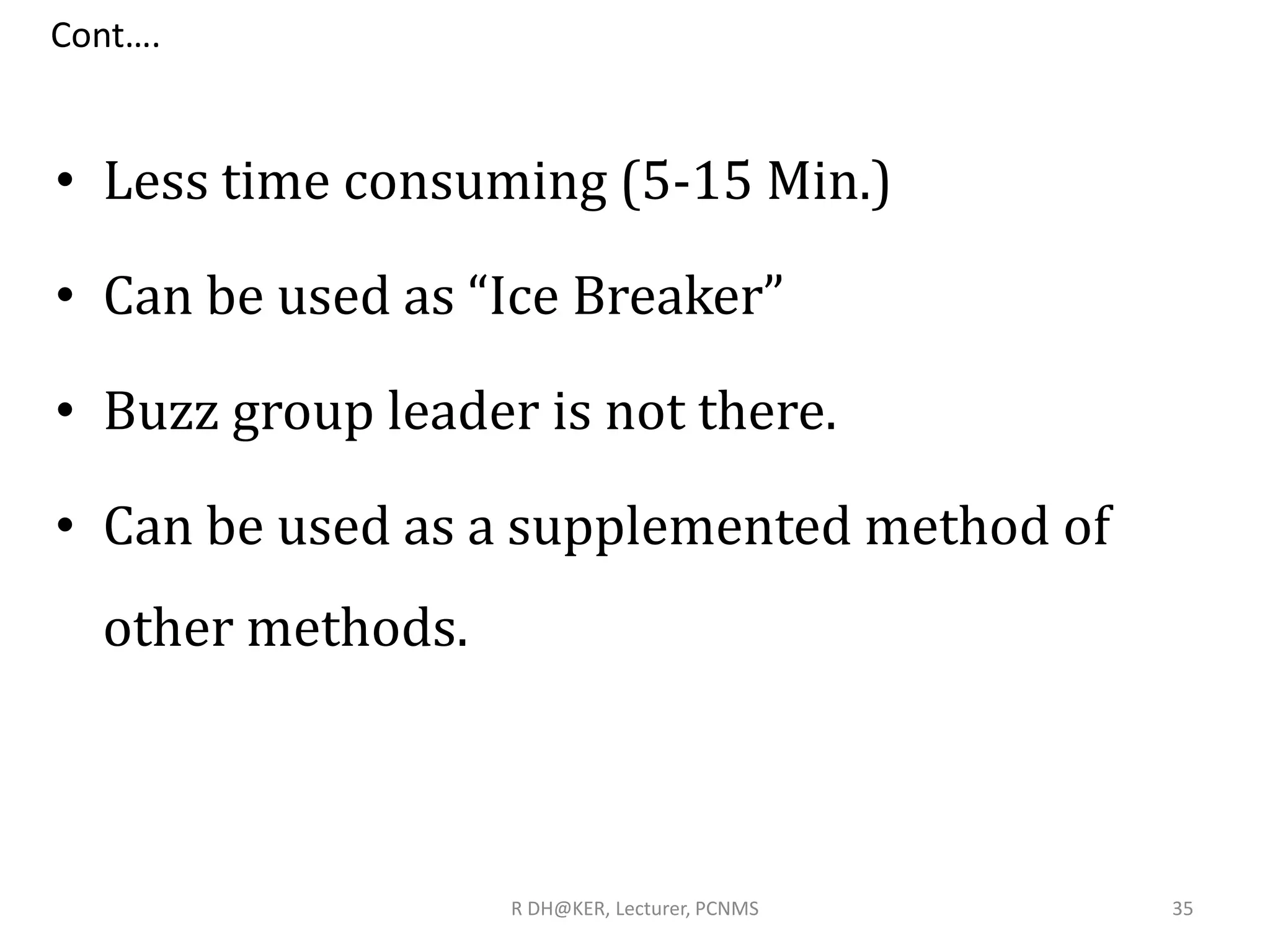 Cont….
• Less time consuming (5-15 Min.)
• Can be used as “Ice Breaker”
• Buzz group leader is not there.
• Can be used as a supplemented method of
other methods.
R DH@KER, Lecturer, PCNMS 35
 