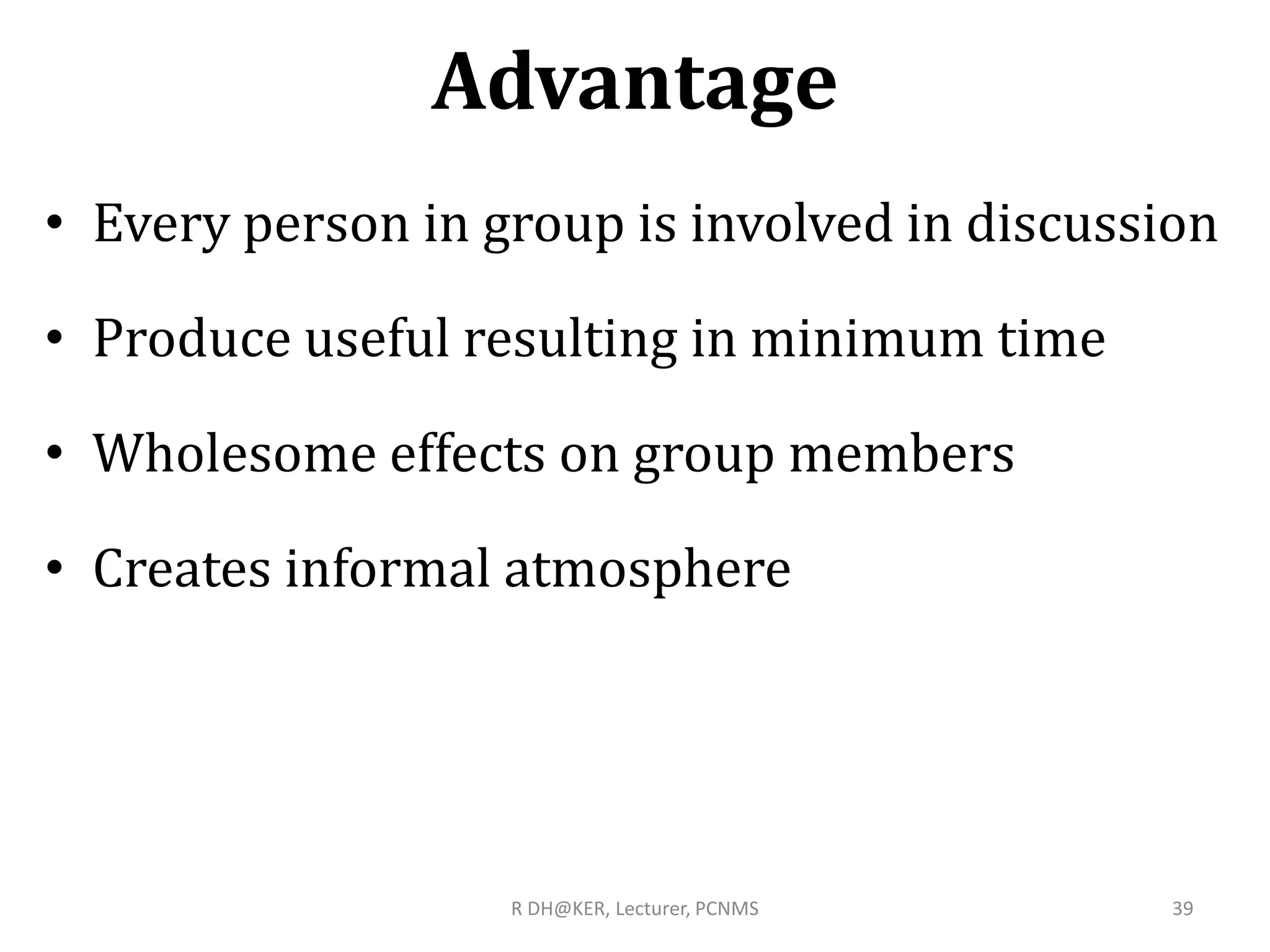 Advantage
• Every person in group is involved in discussion
• Produce useful resulting in minimum time
• Wholesome effects on group members
• Creates informal atmosphere
R DH@KER, Lecturer, PCNMS 39
 