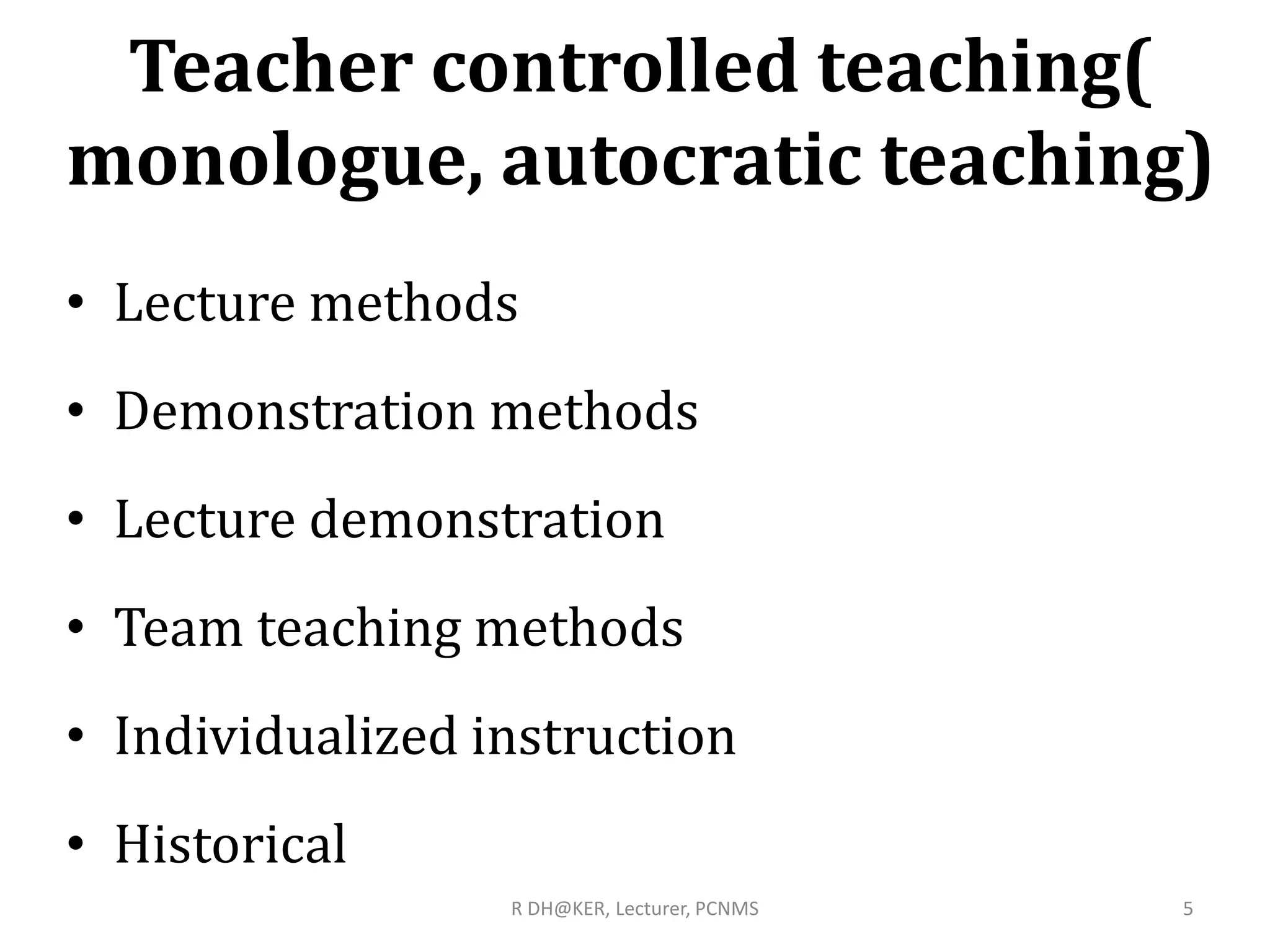 Teacher controlled teaching(
monologue, autocratic teaching)
• Lecture methods
• Demonstration methods
• Lecture demonstration
• Team teaching methods
• Individualized instruction
• Historical
5R DH@KER, Lecturer, PCNMS
 