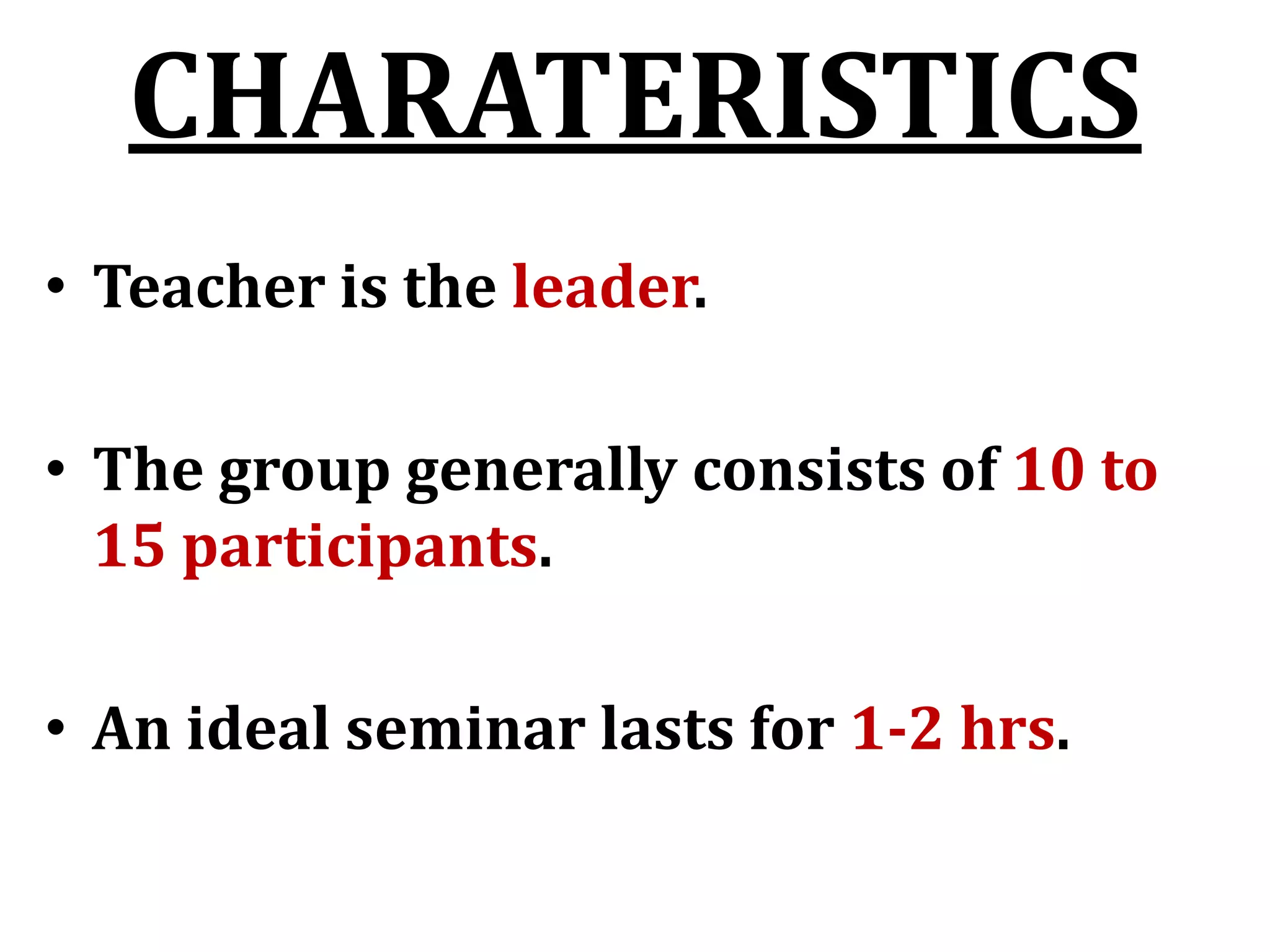 CHARATERISTICS
• Teacher is the leader.
• The group generally consists of 10 to
15 participants.
• An ideal seminar lasts for 1-2 hrs.
 