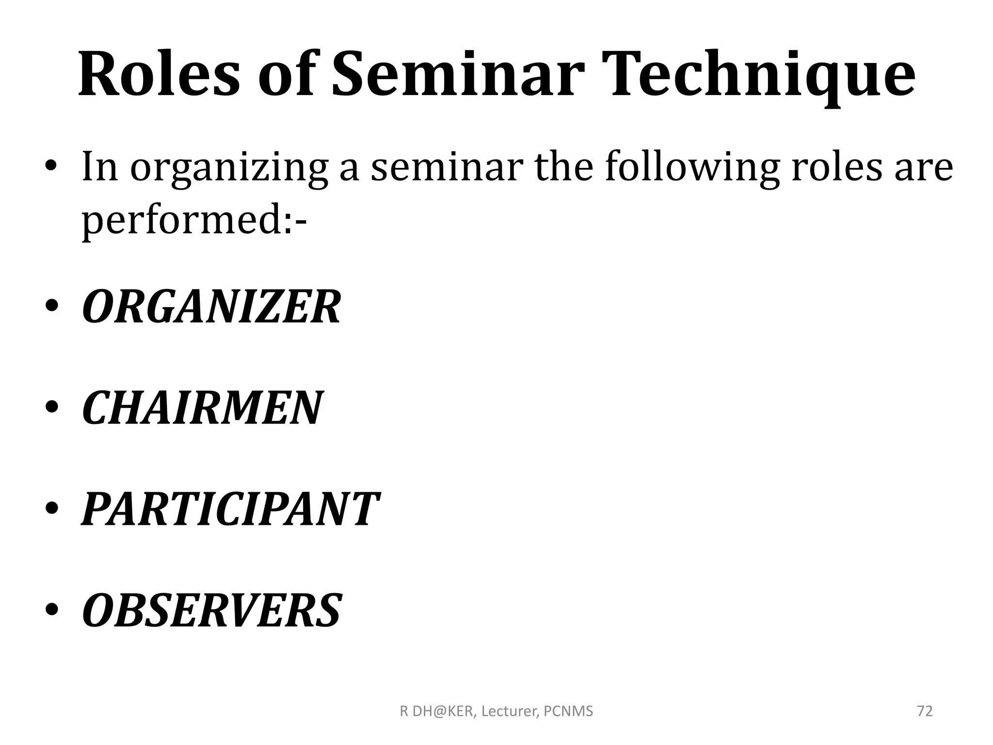 Roles of Seminar Technique
• In organizing a seminar the following roles are
performed:-
• ORGANIZER
• CHAIRMEN
• PARTICIPANT
• OBSERVERS
R DH@KER, Lecturer, PCNMS 72
 