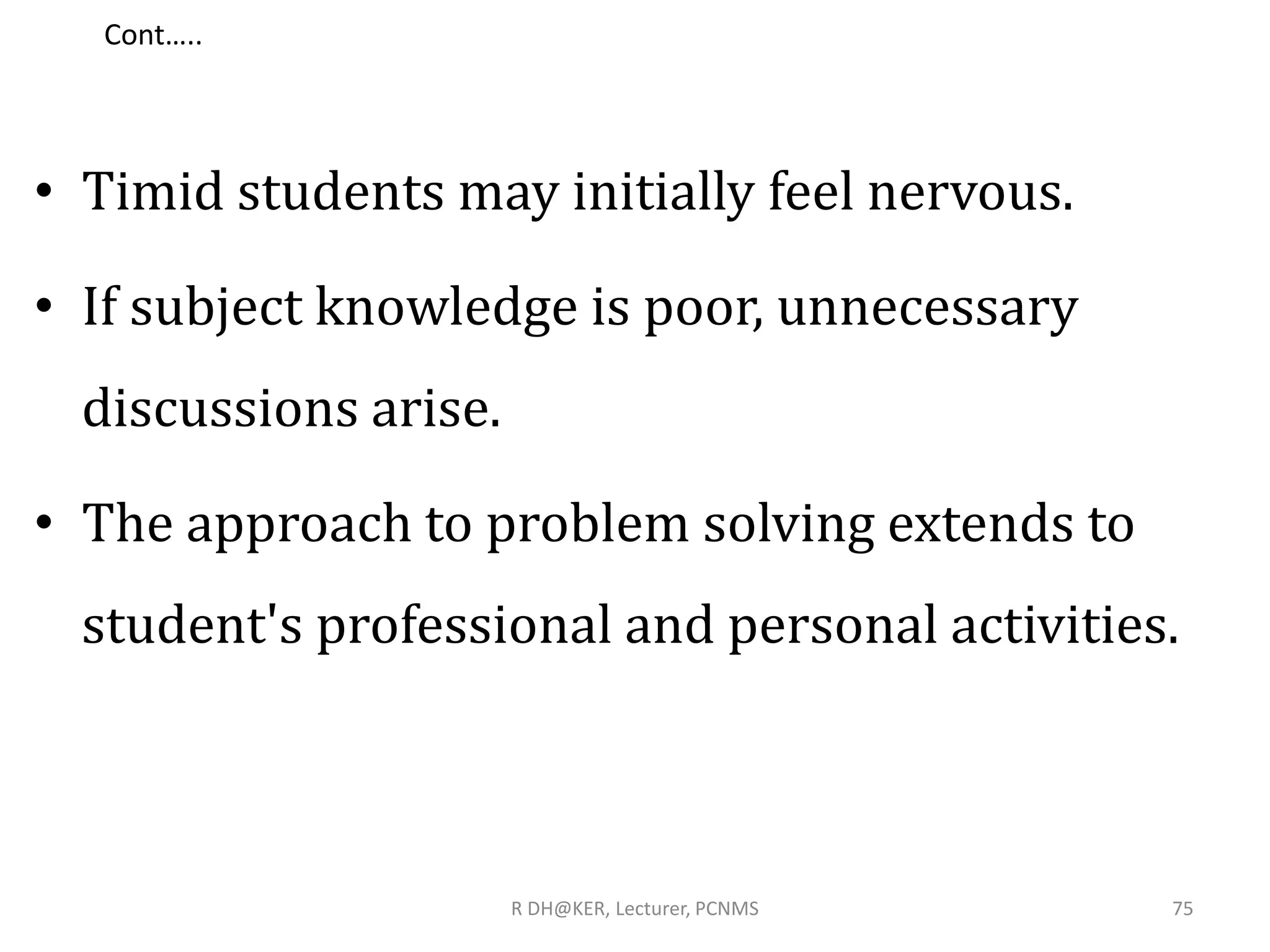 Cont…..
• Timid students may initially feel nervous.
• If subject knowledge is poor, unnecessary
discussions arise.
• The approach to problem solving extends to
student's professional and personal activities.
R DH@KER, Lecturer, PCNMS 75
 