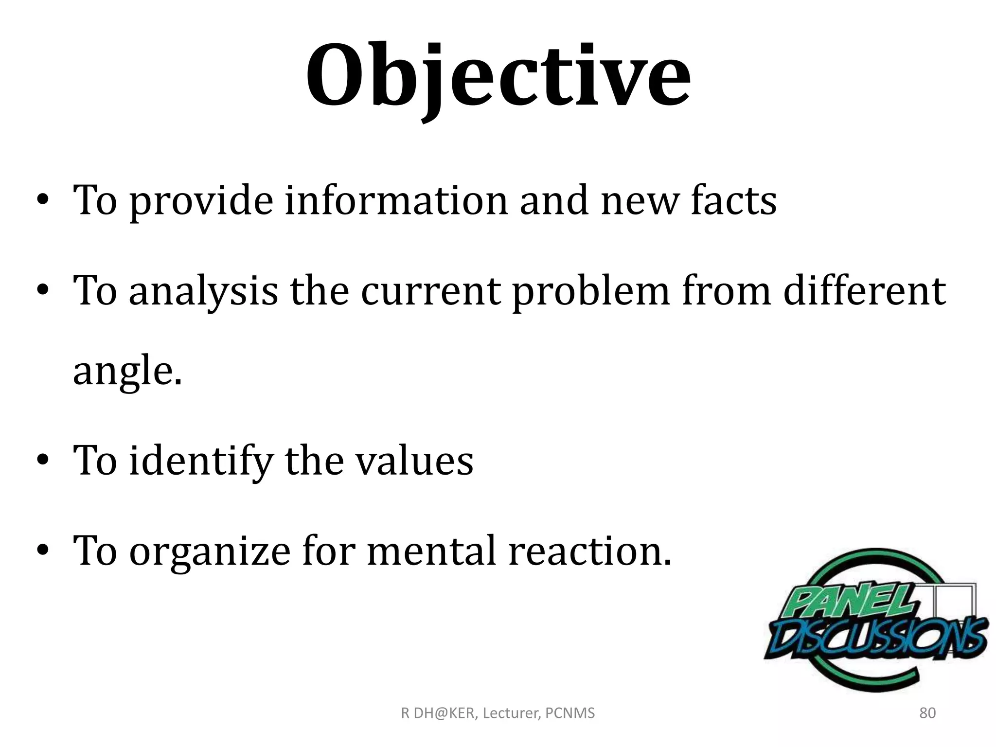 Objective
• To provide information and new facts
• To analysis the current problem from different
angle.
• To identify the values
• To organize for mental reaction.
R DH@KER, Lecturer, PCNMS 80
 