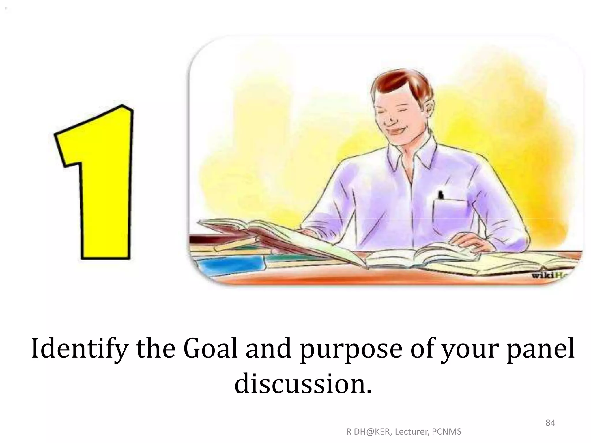 Identify the Goal and purpose of your panel
discussion.
R DH@KER, Lecturer, PCNMS
84
 