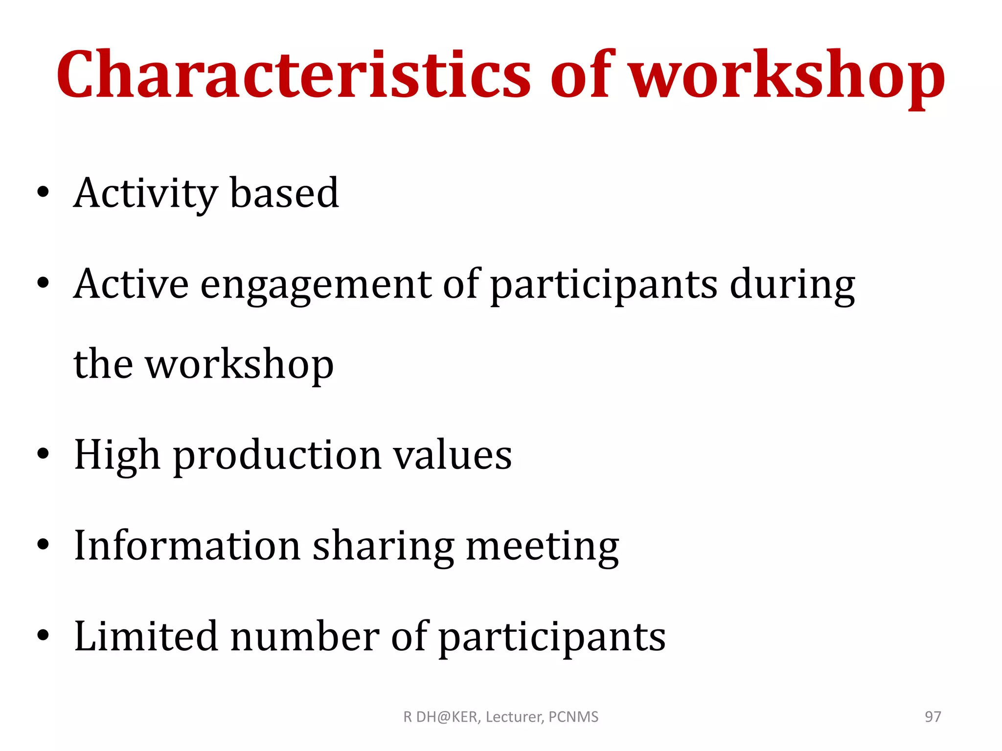 Characteristics of workshop
• Activity based
• Active engagement of participants during
the workshop
• High production values
• Information sharing meeting
• Limited number of participants
R DH@KER, Lecturer, PCNMS 97
 