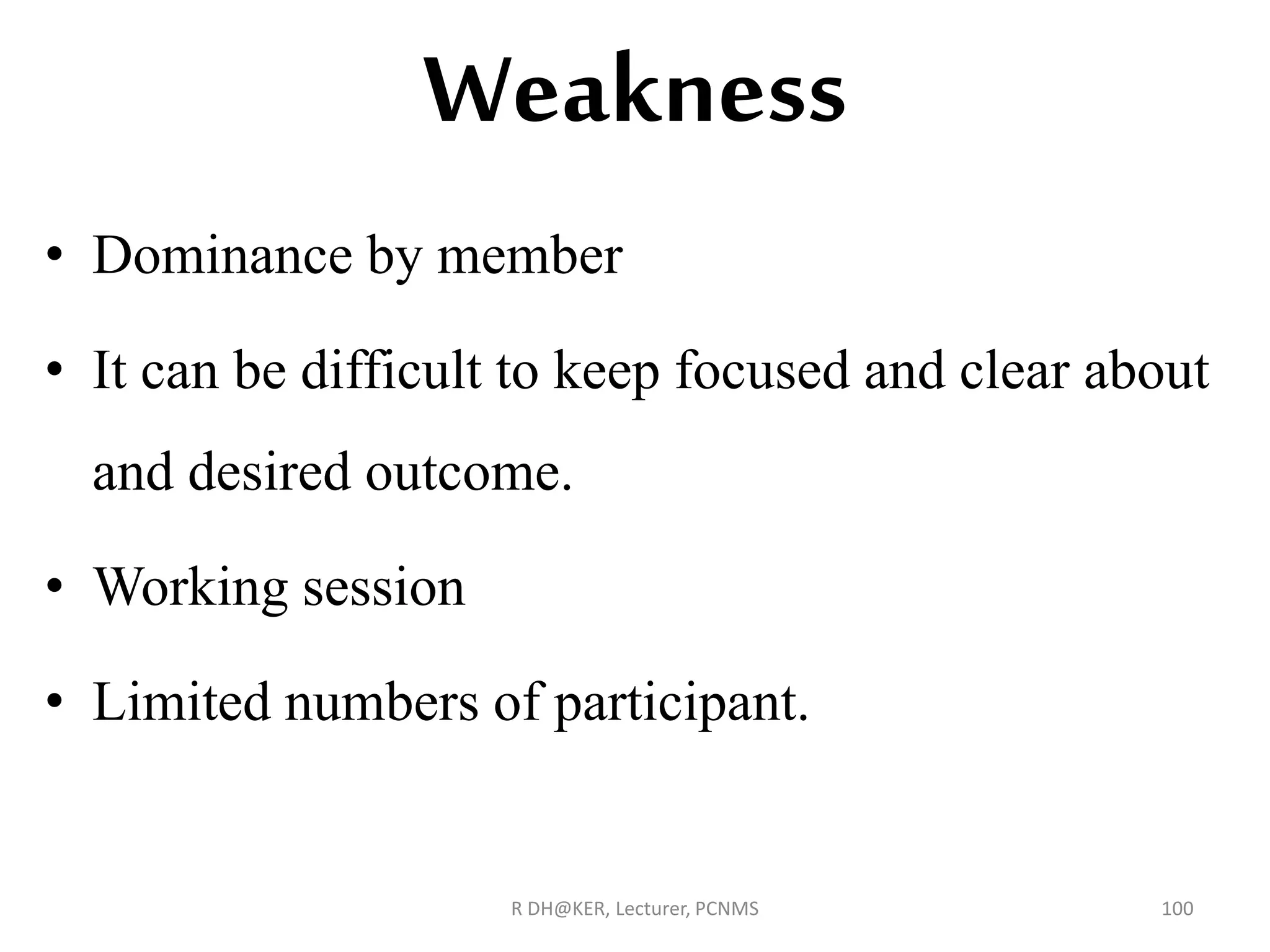 Weakness
• Dominance by member
• It can be difficult to keep focused and clear about
and desired outcome.
• Working session
• Limited numbers of participant.
R DH@KER, Lecturer, PCNMS 100
 