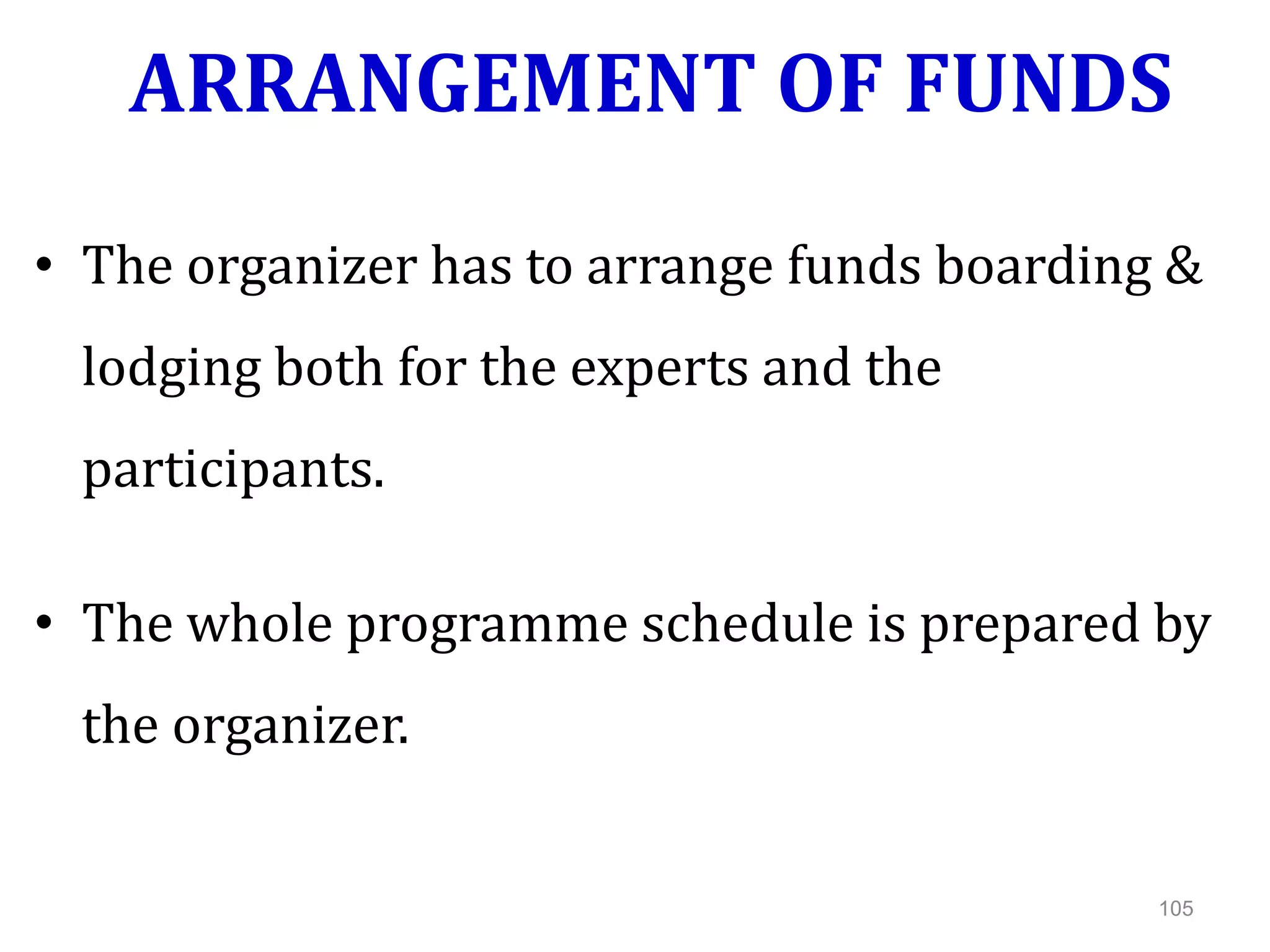 ARRANGEMENT OF FUNDS
• The organizer has to arrange funds boarding &
lodging both for the experts and the
participants.
• The whole programme schedule is prepared by
the organizer.
105
 
