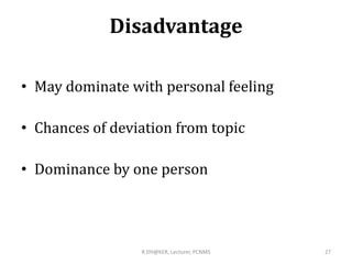 Disadvantage
• May dominate with personal feeling
• Chances of deviation from topic
• Dominance by one person
R DH@KER, Lecturer, PCNMS 27
 