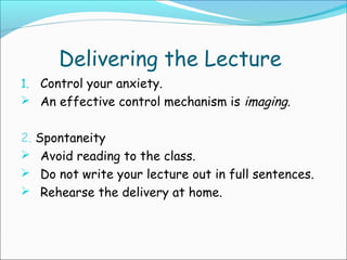 Delivering the Lecture
1. Control your anxiety.
 An effective control mechanism is imaging.
2. Spontaneity
 Avoid reading to the class.
 Do not write your lecture out in full sentences.
 Rehearse the delivery at home.
 