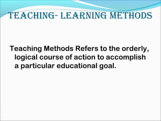 Teaching- Learning MeThods
Teaching Methods Refers to the orderly,
logical course of action to accomplish
a particular educational goal.
 