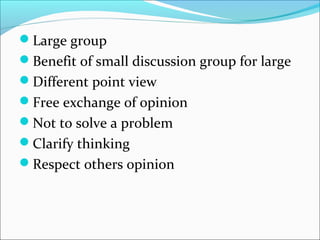 Large group
Benefit of small discussion group for large
Different point view
Free exchange of opinion
Not to solve a problem
Clarify thinking
Respect others opinion
 