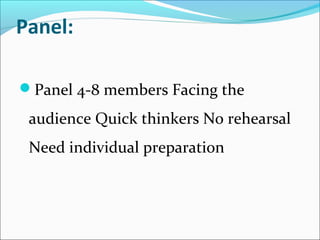 Panel: 
Panel 4-8 members Facing the
audience Quick thinkers No rehearsal
Need individual preparation
 