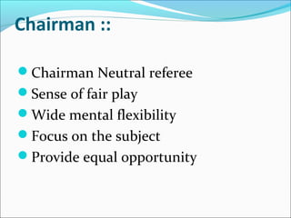 Chairman :: 
Chairman Neutral referee
Sense of fair play
Wide mental flexibility
Focus on the subject
Provide equal opportunity
 