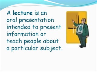 A lecture is an
oral presentation
intended to present
information or
teach people about
a particular subject.
 
