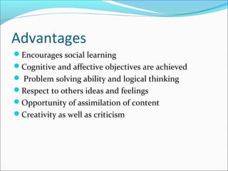 Advantages
Encourages social learning
Cognitive and affective objectives are achieved
 Problem solving ability and logical thinking
Respect to others ideas and feelings
Opportunity of assimilation of content
Creativity as well as criticism
 