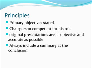 Principles
Primary objectives stated
Chairperson competent for his role
original presentations are as objective and
accurate as possible
Always include a summary at the
conclusion
 