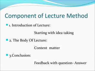 Component of Lecture Method
1. Introduction of Lecture:
Starting with idea taking
2. The Body Of Lecture:
Content matter
3.Conclusion:
Feedback with question- Answer
 
