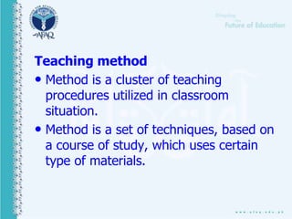 Teaching method
• Method is a cluster of teaching
procedures utilized in classroom
situation.
• Method is a set of techniques, based on
a course of study, which uses certain
type of materials.
 