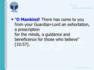 • "O Mankind! There has come to you
from your Guardian-Lord an exhortation,
a prescription
for the minds, a guidance and
beneficence for those who believe"
[10:57].
 