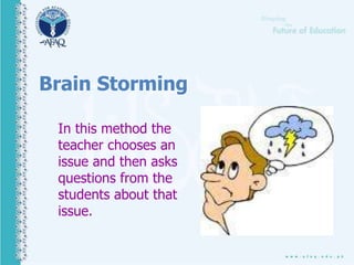 Brain Storming
In this method the
teacher chooses an
issue and then asks
questions from the
students about that
issue.
 