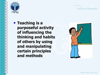• Teaching is a
purposeful activity
of influencing the
thinking and habits
of others by using
and manipulating
certain principles
and methods
 