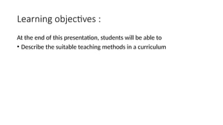 Learning objectives :
At the end of this presentation, students will be able to
• Describe the suitable teaching methods in a curriculum
 