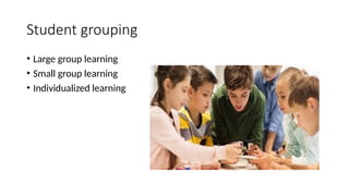 Student grouping
• Large group learning
• Small group learning
• Individualized learning
 