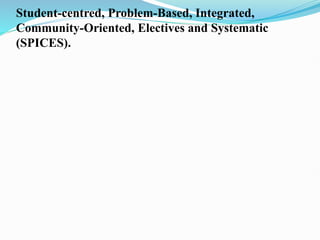 Student-centred, Problem-Based, Integrated,
Community-Oriented, Electives and Systematic
(SPICES).
 
