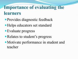 Importance of evaluating the
learners
Provides diagnostic feedback
Helps educators set standard
Evaluate progress
Relates to student’s progress
Motivate performance in student and
teacher
 
