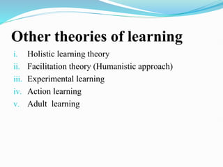 Other theories of learning
i. Holistic learning theory
ii. Facilitation theory (Humanistic approach)
iii. Experimental learning
iv. Action learning
v. Adult learning
 