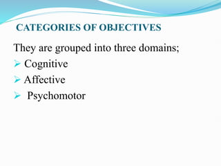 CATEGORIES OF OBJECTIVES
They are grouped into three domains;
 Cognitive
 Affective
 Psychomotor
 