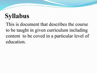 Syllabus
This is document that describes the course
to be taught in given curriculum including
content to be coved in a particular level of
education.
 